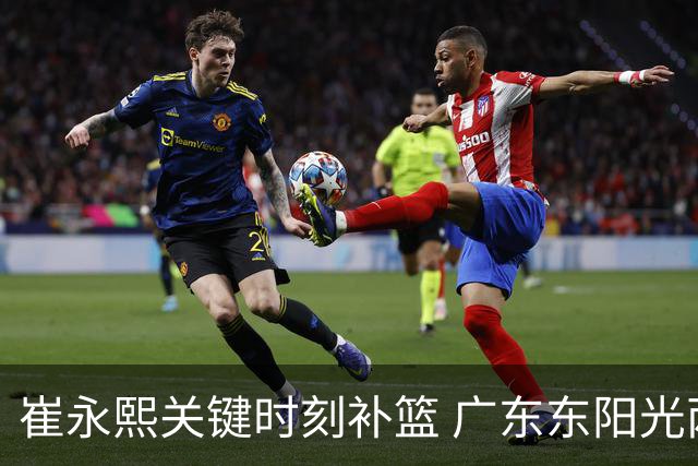 崔永熙关键时刻补篮 广东东阳光两分险胜江苏肯帝亚