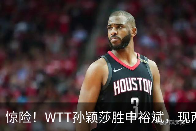 惊险！WTT孙颖莎胜申裕斌，现两大利好，王曼昱出局她成头号热门